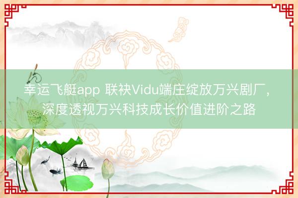 幸运飞艇app 联袂Vidu端庄绽放万兴剧厂， 深度透视万兴科技成长价值进阶之路