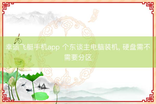 幸运飞艇手机app 个东谈主电脑装机， 硬盘需不需要分区