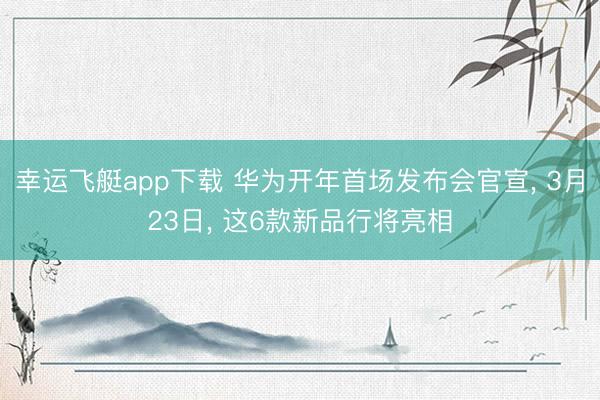 幸运飞艇app下载 华为开年首场发布会官宣， 3月23日， 这6款新品行将亮相