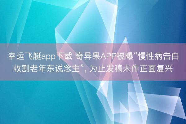 幸运飞艇app下载 奇异果APP被曝“慢性病告白收割老年东说念主”， 为止发稿未作正面复兴