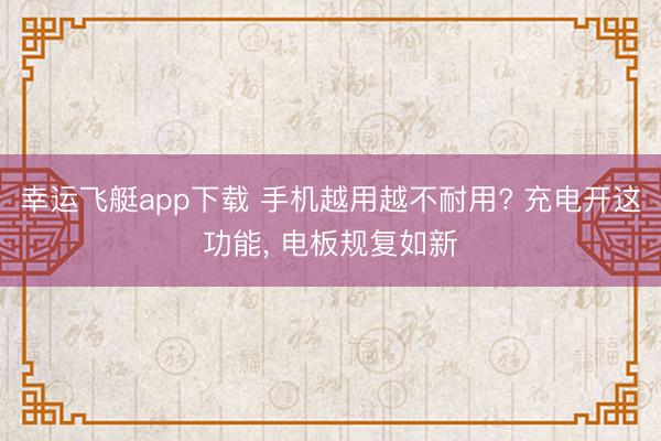 幸运飞艇app下载 手机越用越不耐用? 充电开这功能， 电板规复如新