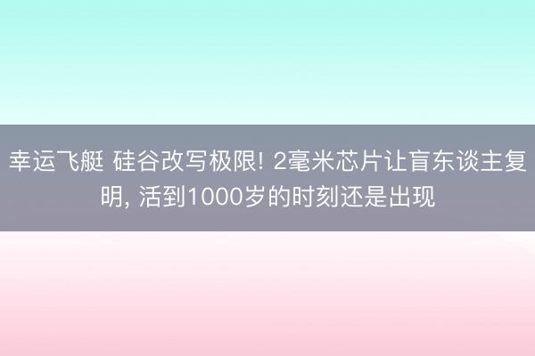 幸运飞艇 硅谷改写极限! 2毫米芯片让盲东谈主复明， 活到1000岁的时刻还是出现
