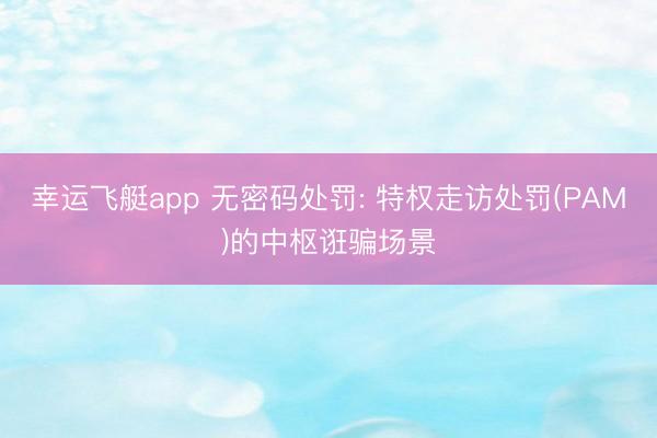 幸运飞艇app 无密码处罚: 特权走访处罚(PAM)的中枢诳骗场景