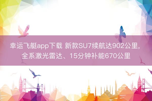 幸运飞艇app下载 新款SU7续航达902公里， 全系激光雷达、15分钟补能670公里