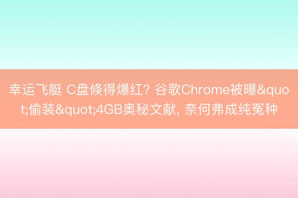 幸运飞艇 C盘倏得爆红? 谷歌Chrome被曝"偷装"4GB奥秘文献， 奈何弗成纯冤种