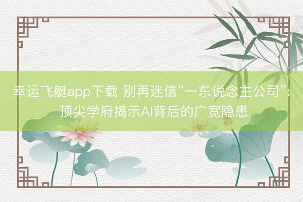 幸运飞艇app下载 别再迷信“一东说念主公司”: 顶尖学府揭示AI背后的广宽隐患