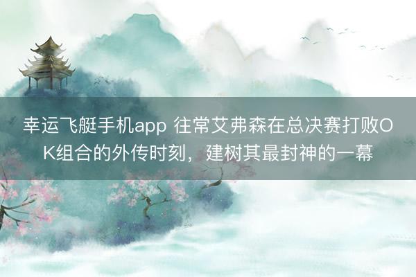 幸运飞艇手机app 往常艾弗森在总决赛打败OK组合的外传时刻，建树其最封神的一幕