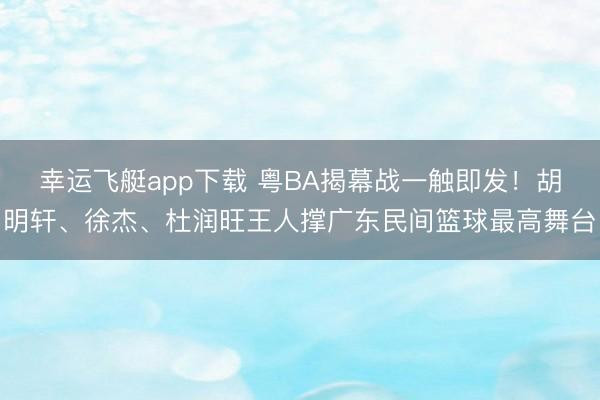 幸运飞艇app下载 粤BA揭幕战一触即发！胡明轩、徐杰、杜润旺王人撑广东民间篮球最高舞台