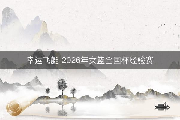 幸运飞艇 2026年女篮全国杯经验赛