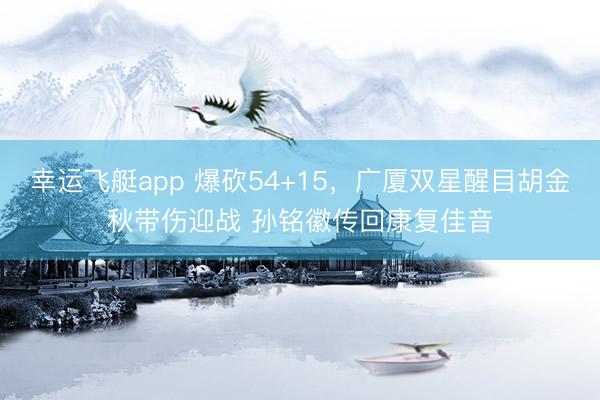 幸运飞艇app 爆砍54+15，广厦双星醒目胡金秋带伤迎战 孙铭徽传回康复佳音