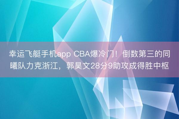 幸运飞艇手机app CBA爆冷门！倒数第三的同曦队力克浙江，郭昊文28分9助攻成得胜中枢