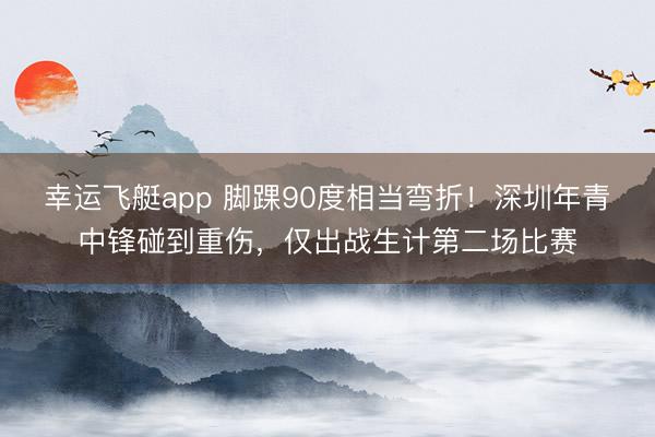 幸运飞艇app 脚踝90度相当弯折！深圳年青中锋碰到重伤，仅出战生计第二场比赛
