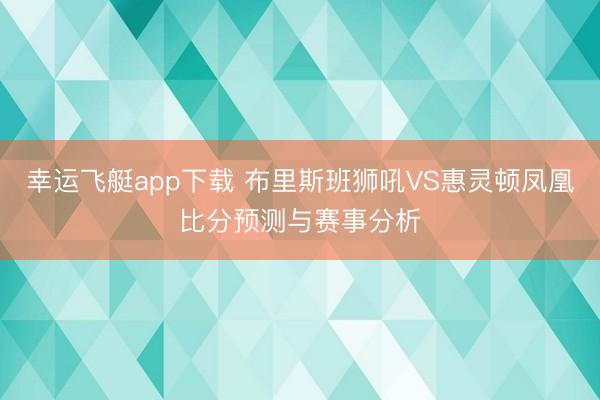 幸运飞艇app下载 布里斯班狮吼VS惠灵顿凤凰比分预测与赛事分析