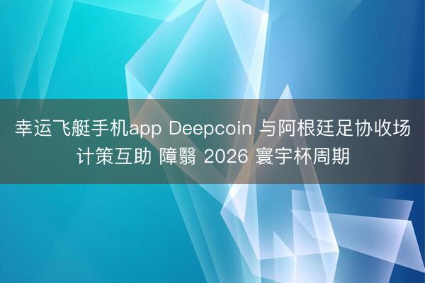幸运飞艇手机app Deepcoin 与阿根廷足协收场计策互助 障翳 2026 寰宇杯周期