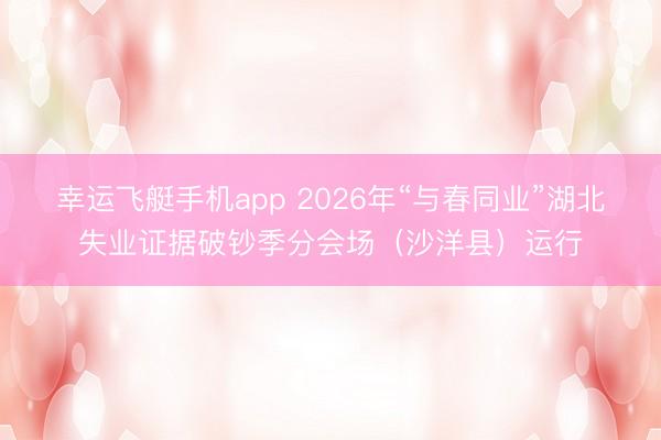 幸运飞艇手机app 2026年“与春同业”湖北失业证据破钞季分会场（沙洋县）运行