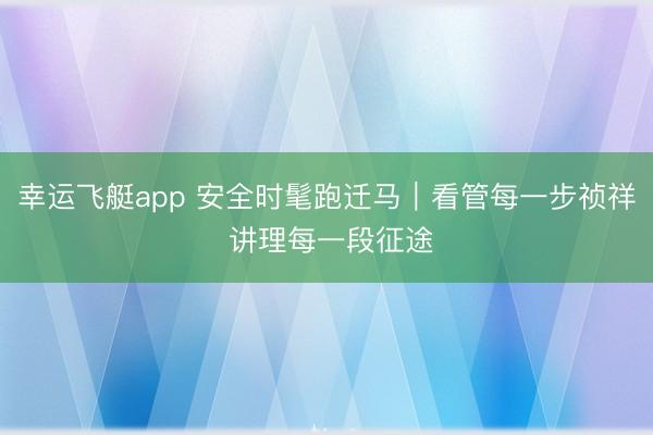 幸运飞艇app 安全时髦跑迁马｜看管每一步祯祥 讲理每一段征途