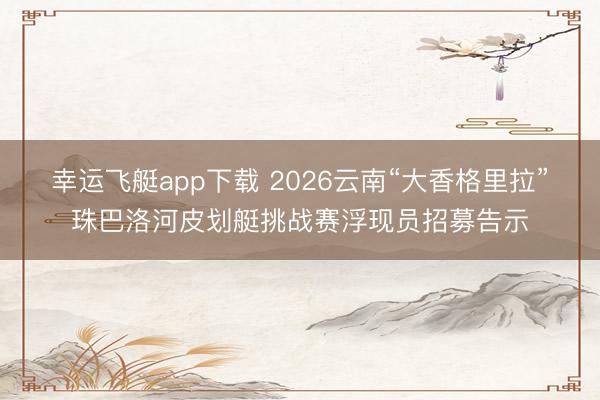 幸运飞艇app下载 2026云南“大香格里拉”珠巴洛河皮划艇挑战赛浮现员招募告示
