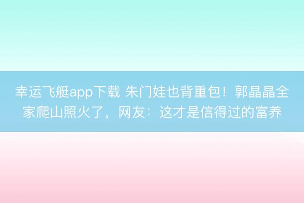 幸运飞艇app下载 朱门娃也背重包！郭晶晶全家爬山照火了，网友：这才是信得过的富养