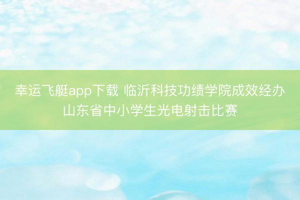 幸运飞艇app下载 临沂科技功绩学院成效经办山东省中小学生光电射击比赛