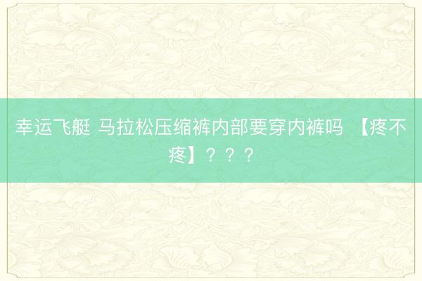 幸运飞艇 马拉松压缩裤内部要穿内裤吗 【疼不疼】？？？
