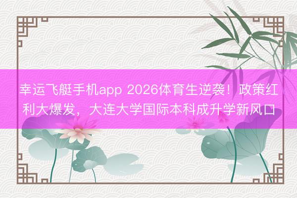 幸运飞艇手机app 2026体育生逆袭！政策红利大爆发，大连大学国际本科成升学新风口