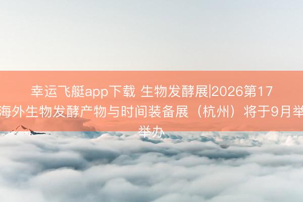 幸运飞艇app下载 生物发酵展|2026第17届海外生物发酵产物与时间装备展（杭州）将于9月举办