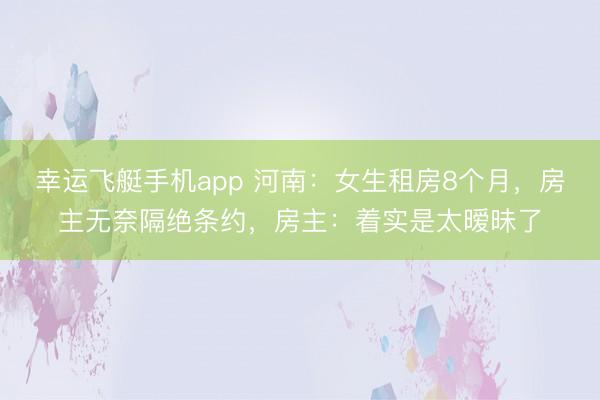幸运飞艇手机app 河南：女生租房8个月，房主无奈隔绝条约，房主：着实是太暧昧了