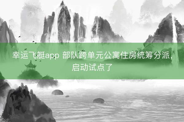 幸运飞艇app 部队跨单元公寓住房统筹分派，启动试点了