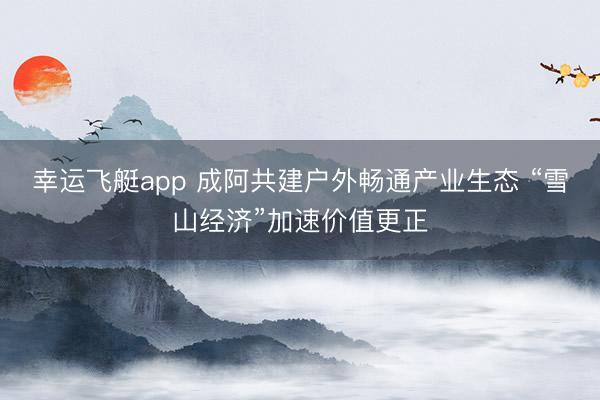 幸运飞艇app 成阿共建户外畅通产业生态 “雪山经济”加速价值更正