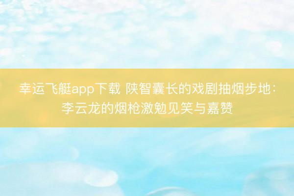幸运飞艇app下载 陕智囊长的戏剧抽烟步地：李云龙的烟枪激勉见笑与嘉赞