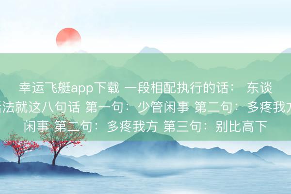 幸运飞艇app下载 一段相配执行的话： 东谈主老了，最机灵的活法就这八句话 第一句：少管闲事 第二句：多疼我方 第三句：别比高下