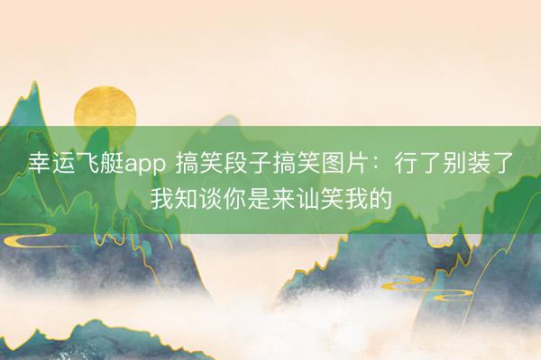 幸运飞艇app 搞笑段子搞笑图片：行了别装了我知谈你是来讪笑我的