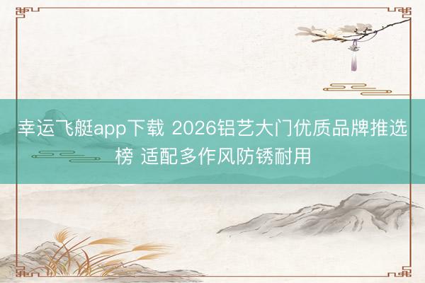幸运飞艇app下载 2026铝艺大门优质品牌推选榜 适配多作风防锈耐用