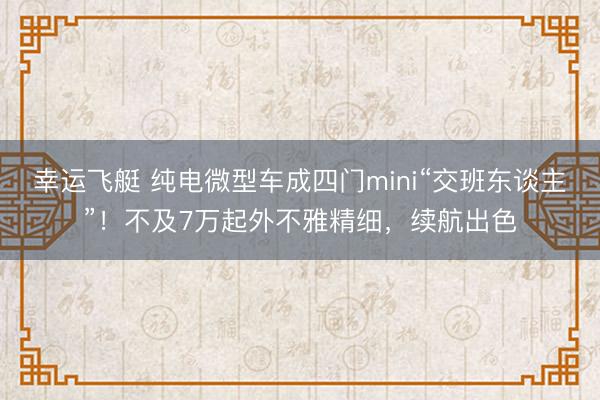 幸运飞艇 纯电微型车成四门mini“交班东谈主”！不及7万起外不雅精细，续航出色