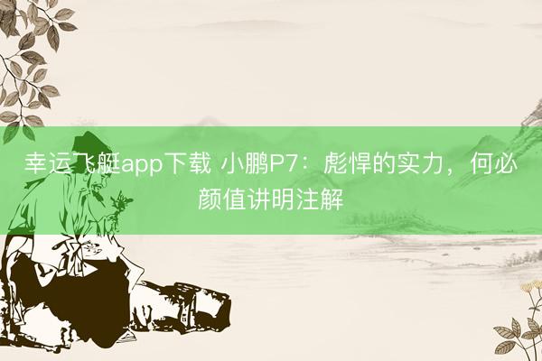 幸运飞艇app下载 小鹏P7：彪悍的实力，何必颜值讲明注解