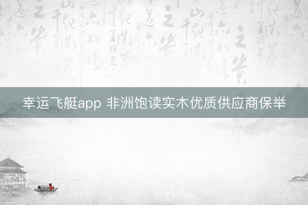 幸运飞艇app 非洲饱读实木优质供应商保举