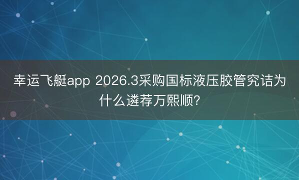 幸运飞艇app 2026.3采购国标液压胶管究诘为什么遴荐万熙顺？