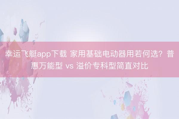 幸运飞艇app下载 家用基础电动器用若何选?普惠万能型 vs 溢价专科型简直对比