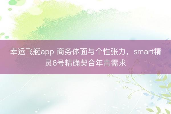 幸运飞艇app 商务体面与个性张力，smart精灵6号精确契合年青需求