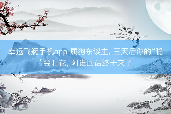 幸运飞艇手机app 属狗东谈主， 三天后你的“稳”会吐花， 阿谁回话终于来了