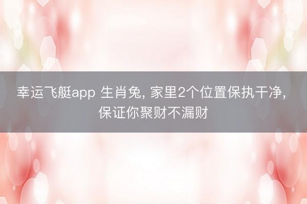 幸运飞艇app 生肖兔， 家里2个位置保执干净， 保证你聚财不漏财