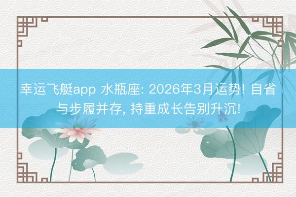 幸运飞艇app 水瓶座: 2026年3月运势! 自省与步履并存, 持重成长告别升沉!
