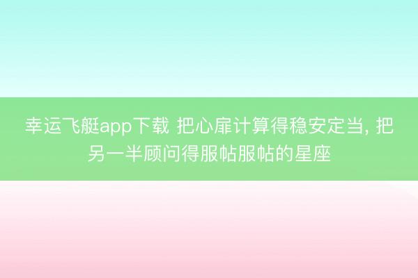 幸运飞艇app下载 把心扉计算得稳安定当， 把另一半顾问得服帖服帖的星座