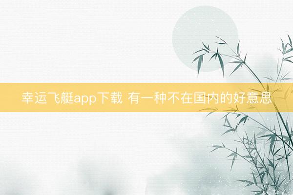 幸运飞艇app下载 有一种不在国内的好意思