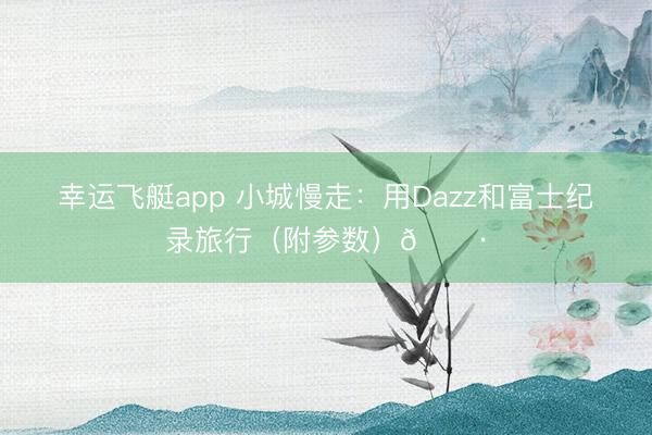 幸运飞艇app 小城慢走：用Dazz和富士纪录旅行（附参数）📷