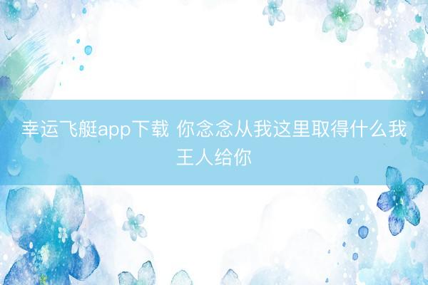 幸运飞艇app下载 你念念从我这里取得什么我王人给你