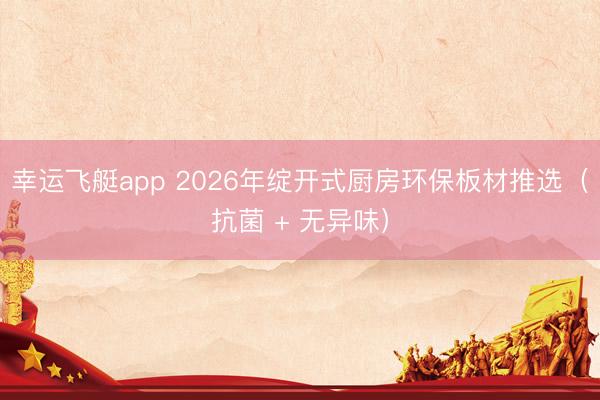 幸运飞艇app 2026年绽开式厨房环保板材推选（抗菌 + 无异味）