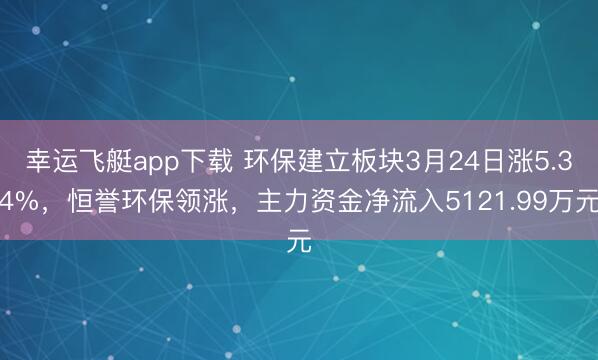 幸运飞艇app下载 环保建立板块3月24日涨5.34%，恒誉环保领涨，主力资金净流入5121.99万元