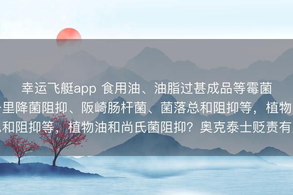 幸运飞艇app 食用油、油脂过甚成品等霉菌、酵母菌阻抑？空气千里降菌阻抑、阪崎肠杆菌、菌落总和阻抑等，植物油和尚氏菌阻抑？奥克泰士贬责有盘算推算