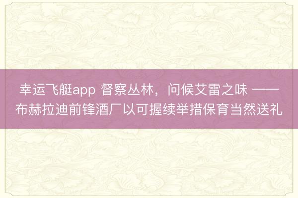 幸运飞艇app 督察丛林，问候艾雷之味 ——布赫拉迪前锋酒厂以可握续举措保育当然送礼